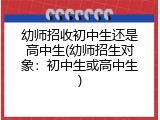 幼师招收初中生还是高中生(幼师招生对象：初中生或高中生)