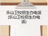 乐山卫校招生办电话(乐山卫校招生办电话)