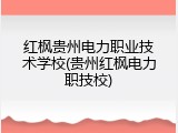 红枫贵州电力职业技术学校(贵州红枫电力职技校)