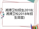 湘潭卫校招生2018(湘潭卫校2018年招生简章)