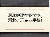 河北护理专业学校(河北护理专业学校)