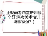 正规高考画室培训哪个好(高考美术培训班哪家强？)