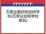石家庄最好的幼师学校(石家庄幼师学校排名)