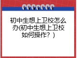 初中生想上卫校怎么办(初中生想上卫校如何操作？)