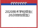 2020技术学校招生(2020技校招生)