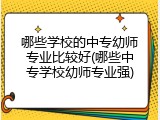 哪些学校的中专幼师专业比较好(哪些中专学校幼师专业强)