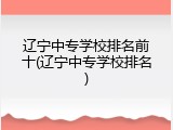 辽宁中专学校排名前十(辽宁中专学校排名)