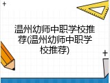 温州幼师中职学校推荐(温州幼师中职学校推荐)