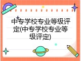 中专学校专业等级评定(中专学校专业等级评定)