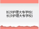 长沙护理大专学校(长沙护理大专学校)