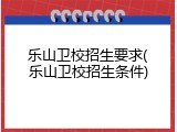 乐山卫校招生要求(乐山卫校招生条件)