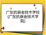 广东抗衰老技术学校(广东抗衰老技术学院)
