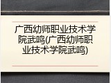 广西幼师职业技术学院武鸣(广西幼师职业技术学院武鸣)