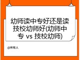 幼师读中专好还是读技校幼师好(幼师中专 vs 技校幼师)