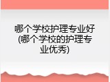 哪个学校护理专业好(哪个学校的护理专业优秀)