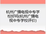 杭州广播电视中专学校好吗(杭州广播电视中专学校评价)