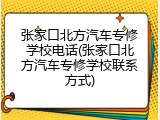 张家口北方汽车专修学校电话(张家口北方汽车专修学校联系方式)