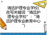 清远护理专业学校(改写关键词“清远护理专业学校”："清远护理专业教育中心")