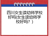 四川女生读幼师学校好吗(女生读幼师学校好吗？)