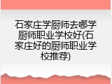 石家庄学厨师去哪学厨师职业学校好(石家庄好的厨师职业学校推荐)