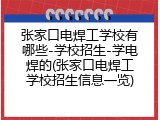 张家口电焊工学校有哪些-学校招生-学电焊的(张家口电焊工学校招生信息一览)