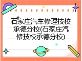 石家庄汽车修理技校承德分校(石家庄汽修技校承德分校)