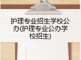护理专业招生学校公办(护理专业公办学校招生)