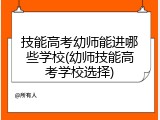 技能高考幼师能进哪些学校(幼师技能高考学校选择)