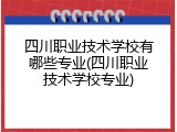 四川职业技术学校有哪些专业(四川职业技术学校专业)