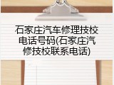 石家庄汽车修理技校电话号码(石家庄汽修技校联系电话)