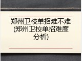 郑州卫校单招难不难(郑州卫校单招难度分析)