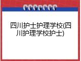 四川护士护理学校(四川护理学校护士)