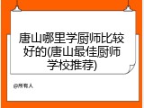 唐山哪里学厨师比较好的(唐山最佳厨师学校推荐)