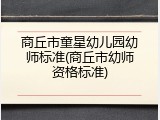 商丘市童星幼儿园幼师标准(商丘市幼师资格标准)
