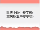 重庆中职中专学校(重庆职业中专学校)