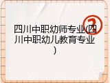 四川中职幼师专业(四川中职幼儿教育专业)