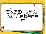 畜牧兽医中专学校广东(广东畜牧兽医中专)