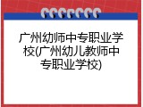 广州幼师中专职业学校(广州幼儿教师中专职业学校)