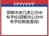邯郸市有几家公办中专学校(邯郸市公办中专学校数量查询)