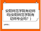 安阳师范学院有幼师吗(安阳师范学院有幼师专业吗？)
