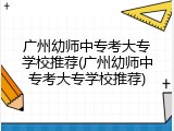 广州幼师中专考大专学校推荐(广州幼师中专考大专学校推荐)
