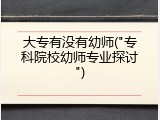 大专有没有幼师("专科院校幼师专业探讨")