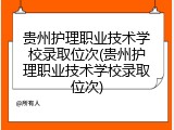 贵州护理职业技术学校录取位次(贵州护理职业技术学校录取位次)