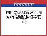 四川幼师哪家好(四川幼师培训机构哪家强？)