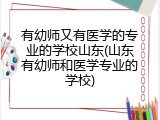 有幼师又有医学的专业的学校山东(山东有幼师和医学专业的学校)