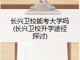 长兴卫校能考大学吗(长兴卫校升学途径探讨)