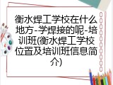 衡水焊工学校在什么地方-学焊接的呢-培训班(衡水焊工学校位置及培训班信息简介)