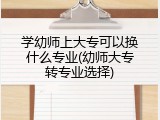 学幼师上大专可以换什么专业(幼师大专转专业选择)