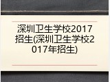 深圳卫生学校2017招生(深圳卫生学校2017年招生)