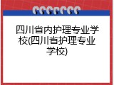 四川省内护理专业学校(四川省护理专业学校)